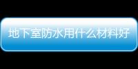 地下室防水用什么材料好？地下室防水材料的選擇