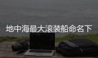 地中海最大滾裝船命名下水