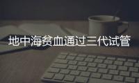 地中海貧血通過三代試管嬰兒真的可以生出健康的孩子嗎？