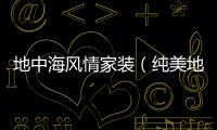 地中海風情家裝（純美地中海家具）