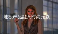地板產品融入時尚元素 玩轉新潮家居