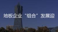 地板企業“組合”發展迎未來!