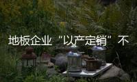 地板企業(yè)“以產(chǎn)定銷”不如“以銷定產(chǎn)”