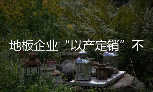 地板企業“以產定銷”不如“以銷定產”