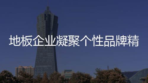 地板企業凝聚個性品牌精神 加強市場影響力
