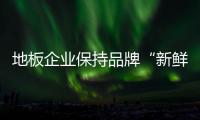 地板企業保持品牌“新鮮度” 門店服務是關鍵