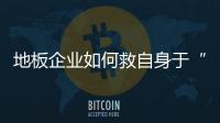 地板企業(yè)如何救自身于“水火之中”？