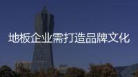 地板企業需打造品牌文化 竭力發揮差異化優勢