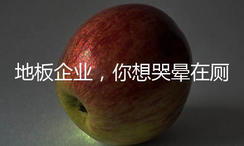 地板企業(yè)，你想哭暈在廁所?