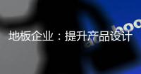 地板企業(yè)：提升產(chǎn)品設(shè)計 滿足消費者需求