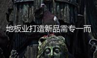 地板業打造新品需專一而精 勿濫竽充數