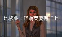 地板業：經銷商要有“上天”政策 “入地”扶持