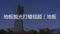 地板拋光打蠟視頻（地板拋光打蠟）