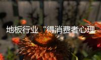 地板行業“得消費者心理者得天下 ”