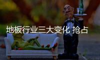 地板行業(yè)三大變化 搶占二三級銷售市場