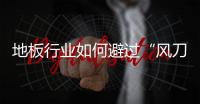 地板行業如何避過“風刀霜劍”的侵襲？