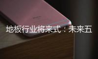地板行業(yè)將來式：未來五年商業(yè)創(chuàng)新模式大猜想