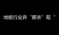 地板行業棄“廝殺”取“聯盟”