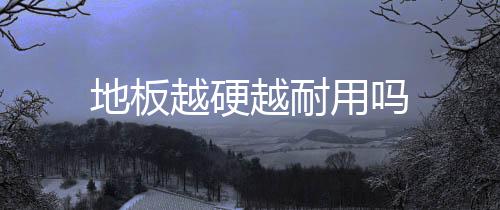 地板越硬越耐用嗎