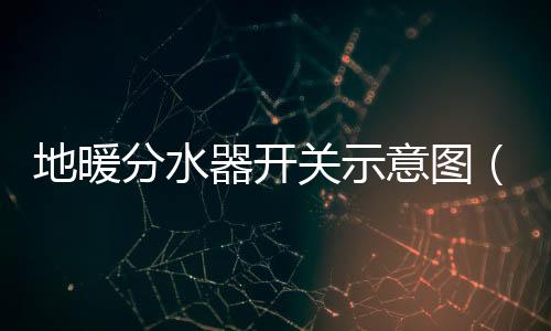 地暖分水器開關示意圖（地暖分水器）