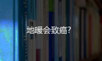 地暖會致癌?