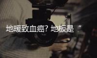 地暖致血癌? 地板是“真兇”！