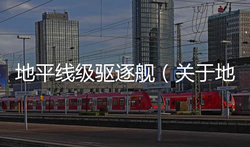 地平線級驅逐艦（關于地平線級驅逐艦的基本情況說明介紹）