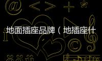 地面插座品牌（地插座什么牌子好）