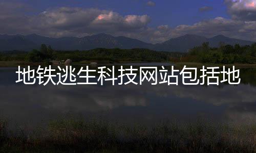 地鐵逃生科技網(wǎng)站包括地鐵逃生科技軟件v3.0版的詳細(xì)情況