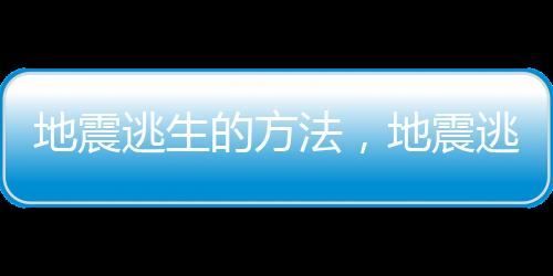 地震逃生的方法，地震逃生自救的6種方法