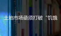 土地市場(chǎng)亟須打破“饑餓式供應(yīng)”怪圈
