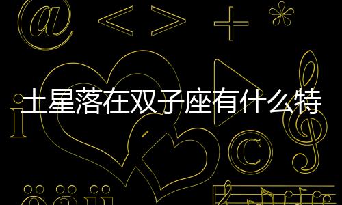 土星落在雙子座有什么特點 土星落在雙子座有什么特點