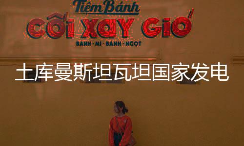 土庫曼斯坦瓦坦國家發電廠擬實現2025年發電量較2019年提高40%