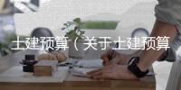 土建預算（關于土建預算的基本情況說明介紹）