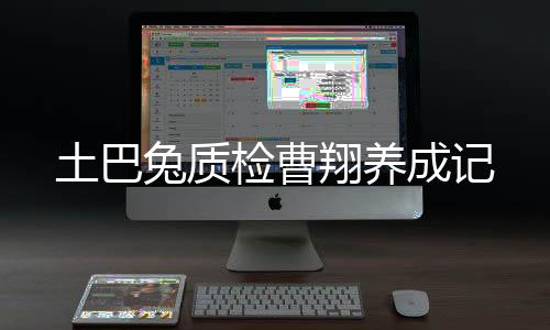 土巴兔質(zhì)檢曹翔養(yǎng)成記