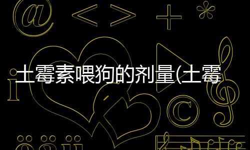 土霉素喂狗的劑量(土霉素片可以喂狗嗎)