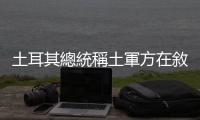 土耳其總統(tǒng)稱土軍方在敘利亞北部打死12名恐怖分子