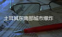 土耳其東南部城市爆炸 7人死亡17人受傷