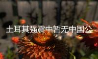 土耳其強震中暫無中國公民傷亡 具體是什么情況？