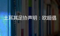 土耳其足協(xié)聲明：歐超倡議永遠(yuǎn)不可接受，我們再次堅持同樣觀點(diǎn)