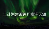 土計劃建設(shè)跨阿富汗天然氣管線