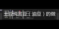 土豆燉蕓豆（油豆）的做法和食材用料及健康功效