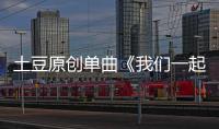 土豆原創(chuàng)單曲《我們一起闖》帶著夢一起遠航