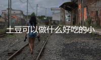 土豆可以做什么好吃的小吃（土豆可以做什么好吃的）