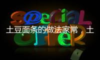 土豆面條的做法家常，土豆面條的做法