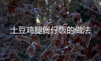 土豆雞腿煲仔飯的做法
