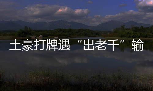 土豪打牌遇“出老千”輸1.2億元 主犯被判無期