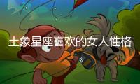 土象星座喜歡的女人性格 土象星座喜歡的女人性格是什么