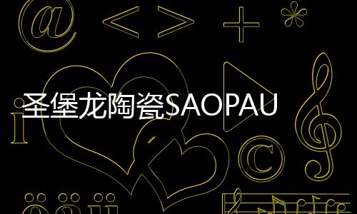 圣堡龍陶瓷SAOPAULO U+旗艦店開創一舉多贏新局面