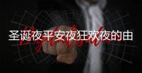 圣誕夜平安夜狂歡夜的由來（平安夜圣誕節狂歡夜的由來）